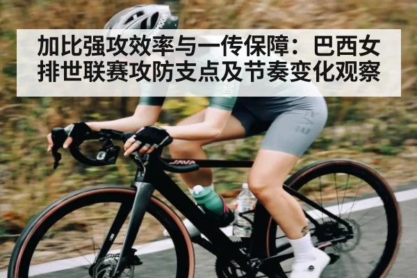 加比强攻效率与一传保障：巴西女排世联赛攻防支点及节奏变化观察