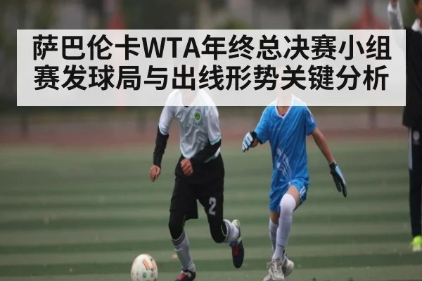 萨巴伦卡WTA年终总决赛小组赛发球局与出线形势关键分析