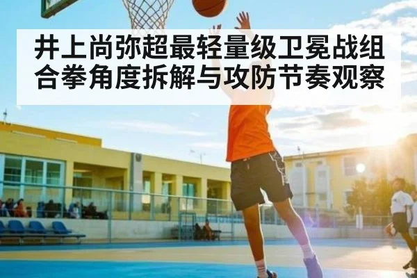 井上尚弥超最轻量级卫冕战组合拳角度拆解与攻防节奏观察